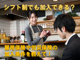 シフト制の働き方でも加入できる？雇用保険・労災保険について解説！
